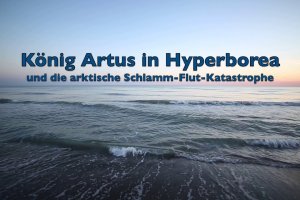 König Artus in Hyperborea und die arktische Flutkatastrophe